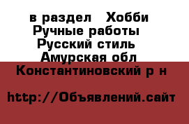  в раздел : Хобби. Ручные работы » Русский стиль . Амурская обл.,Константиновский р-н